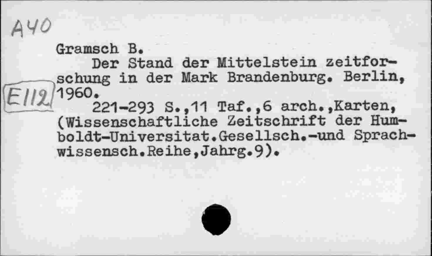 ﻿Gramsch В.
Der Stand der Mittelstein zeitfor-schung in der Mark Brandenburg. Berlin, I960.
221-293 S.,11 Taf.,6 arch.»Karten, (Wissenschaftliche Zeitschrift der Humboldt-Uni versitat.Gesellsch.-und Sprach-wissensch.Reihe,Jahrg.9)*